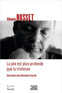 La joie est plus profonde que la tristesse. Entretiens avec Alexandre Lacroix - Rosset Clément ; Lacroix Alexandre