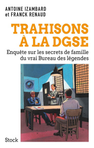 Trahisons à la DGSE. Révélations sur le vrai Bureau des légendes - Izambard Antoine ; Renaud Franck