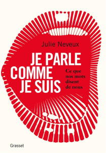 Je parle comme je suis. Ce que nos mots disent de nous, enquête linguistique sur le 21e siècle - Neveux Julie