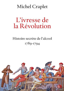 L'ivresse de la Révolution. Histoire secrète de l'alcool 1789-1794 - Craplet Michel