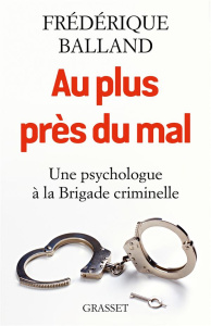 Au plus près du mal. Une psychologue à la Brigade criminelle - Balland Frédérique