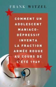 Comment un adolescent maniaco-dépressif inventa la Fraction Armée Rouge au cours de l'été 1969 - Witzel Frank ; Mannoni Olivier