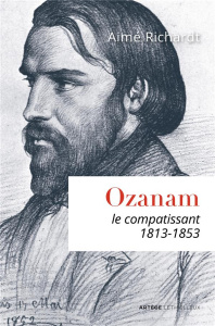Ozanam, le compatissant. 1813-1853 - Richardt Aimé