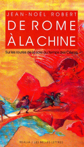 De Rome à la Chine. Sur les routes de la Soie au temps des Césars, 4e édition revue et augmentée - Robert Jean-Noël
