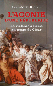 L'agonie d'une République. La violence à Rome au temps de César - Robert Jean-Noël