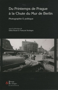 Du Printemps de Prague à la chute du Mur de Berlin. Photographie et politique - Rouet Gilles ; Soulages François