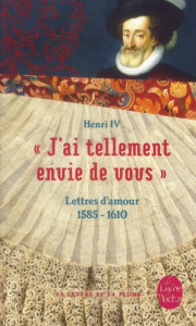 J'ai tellement envie de vous. Lettres d'amour 1585-1610 - HENRI IV