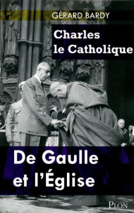 Charles le Catholique. De Gaulle et l'Eglise - Bardy Gérard