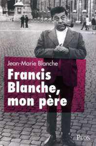 Francis Blanche, mon père - Blanche Jean-Marie ; Tran Evelyne