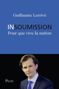 Insoumission. Pour que vive la nation - Larrivé Guillaume