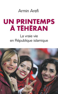 Le printemps de Téhéran. La vraie vie en République islamique - Arefi Armin