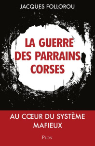 Parrains corses, la guerre continue. Au coeur du système mafieux - Follorou Jacques