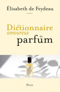 Dictionnaire amoureux du parfum - Feydeau Elisabeth de ; Bouldouyre Alain