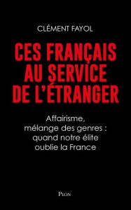 Ces Français au service de l'étranger. Affairisme, mélange des genres : quand notre élite oublie la - Fayol Clément