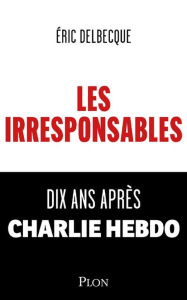 Les Irresponsables. Dix ans après Charlie Hebdo - Delbecque Eric