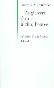 L'Angleterre ferme à cinq heures. Mémoires d'outre-Manche - Bertrand Jacques-André