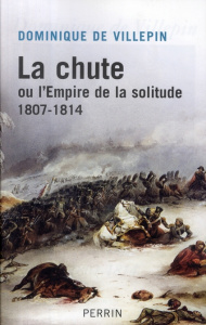 La chute ou l'Empire de la solitude. 1807-1814 - Villepin Dominique de