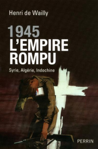 1945 l'empire rompu. Syrie, Algérie, Indochine - Wailly Henri de