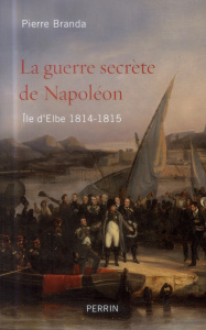 La guerre secrète de Napoléon. Ile d'Elbe 1814-1815 - Branda Pierre