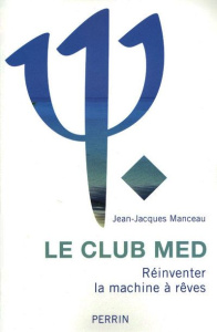 Le Club Med. Réinventer la machine à rêves - Manceau Jean-Jacques