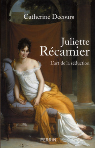 Juliette Récamier. L'art de la séduction - Decours Catherine