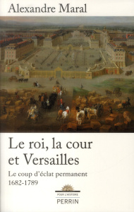 Le roi, la cour et Versailles 1682-1789. Le coup d'éclat permanent - Maral Alexandre