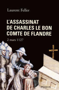 L'assassinat de Charles le Bon comte de Flandre. 2 mars 1127 - Feller Laurent