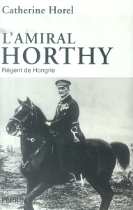 L'amiral Horthy. Régent de Hongrie - Horel Catherine