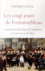 Les vingt jours de Fontainebleau. La première abdication de Napoléon, 31 mars - 20 avril 1814 - Lentz Thierry