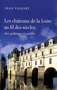 Les châteaux de la Loire au fil des siècles. Art, politique et société - Vassort Jean