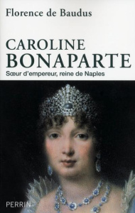 Caroline Bonaparte. Soeur d'empereur, reine de Naples - Baudus Florence de