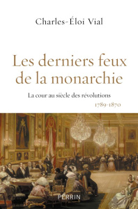 Les derniers feux de la monarchie. La cour au siècle des révolutions, 1789-1870 - Vial Charles-Eloi