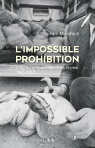 L'impossible prohibition. Drogue et toxicomanie en France 1945-2017 - Marchant Alexandre