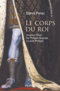 Le corps du roi. Incarner l'Etat de Philippe Auguste à Louis-Philippe - Perez Stanis