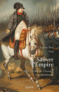 Sauver l'Empire. 1813 : la fin de l'Europe napoléonienne - Vial Charles-Eloi