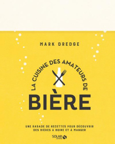 La cuisine des amateurs de bière. Une rasade de recettes pour découvrir des bières à boire et à mang - Dredge Mark ; West Caroline ; Luck Alex ; Girard-L