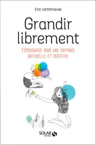 Grandir librement. Témoignage pour une enfance naturelle et créative - Herrmann Eve