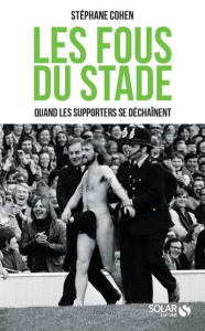 Les fous du stade. Quand les supporters se déchaînent - Cohen Stéphane