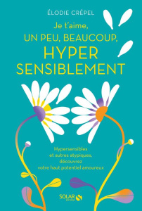 Je t'aime, un peu, beaucoup, hyper sensiblement. Hypersensibles et autres atypiques, découvrez votre - Crépel Elodie