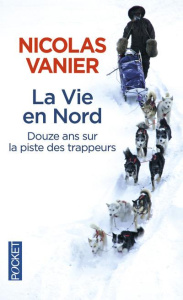 La Vie en Nord. Douze ans sur la piste des trappeurs - Vanier Nicolas