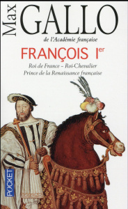 François Ier. Roi de France, roi-chevalier prince de la Renaissance française (1494-1547) - Gallo Max