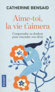 Aime-toi, la vie t'aimera. Comprendre sa douleur pour entendre son désir - Bensaid Catherine