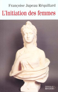 L'initiation des femmes ou le souci permanent des francs-maçons français - Jupeau Réquillard Françoise
