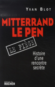 Mitterrand, Le Pen : le piège. Histoire d'une rencontre secrète - Blot Yvan