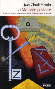 La Maîtrise parfaite. Etude des degrés de Perfection du Rite Ecossais Ancien et Accepté - Mondet Jean-Claude