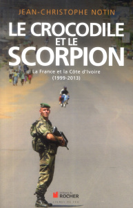 Le crocodile et le scorpion. La France et la Côte d'Ivoire (1999-2013) - Notin Jean-Christophe