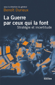 La guerre par ceux qui la font. Stratégie et incertitude au XXIe siècle - Durieux Benoît