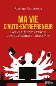 Ma vie d'auto-entrepreneur. Pas vraiment patron, complètement tâcheron - Vouteau Sophie