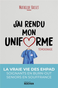 J'ai rendu mon uniforme. Une infirmière en EHPAD témoigne - Basset Mathilde