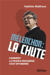 Mélenchon : la chute. Comment a France insoumise s'est effondrée - Mathoux Hadrien